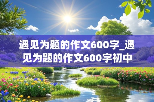 遇见为题的作文600字_遇见为题的作文600字初中