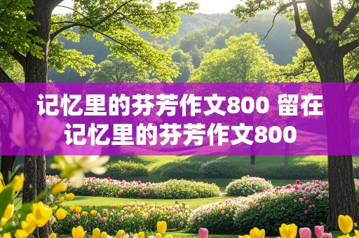 记忆里的芬芳作文800 留在记忆里的芬芳作文800