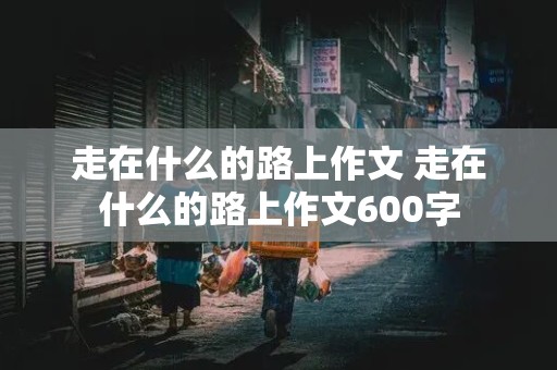 走在什么的路上作文 走在什么的路上作文600字