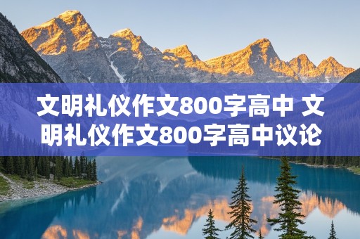 文明礼仪作文800字高中 文明礼仪作文800字高中议论文