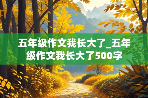 五年级作文我长大了_五年级作文我长大了500字