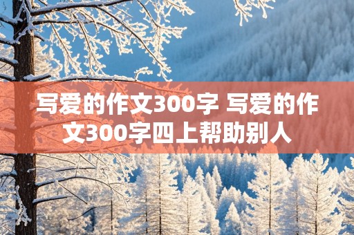 写爱的作文300字 写爱的作文300字四上帮助别人