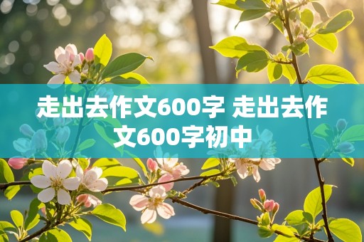 走出去作文600字 走出去作文600字初中