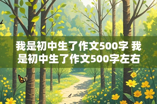 我是初中生了作文500字 我是初中生了作文500字左右