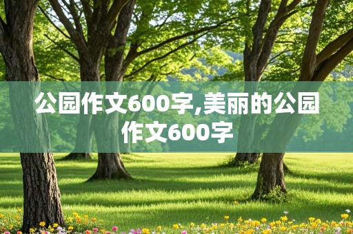 公园作文600字,美丽的公园作文600字