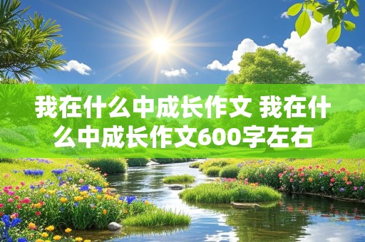 我在什么中成长作文 我在什么中成长作文600字左右