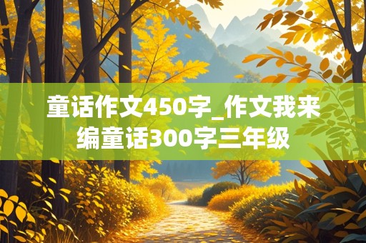 童话作文450字_作文我来编童话300字三年级