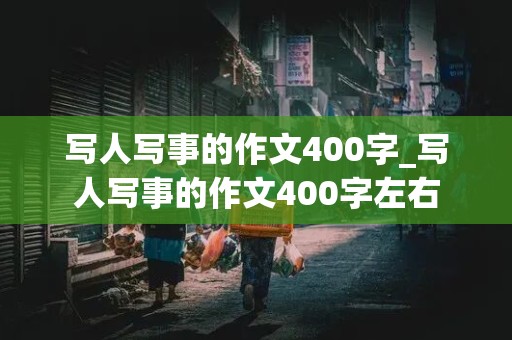 写人写事的作文400字_写人写事的作文400字左右