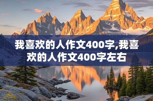 我喜欢的人作文400字,我喜欢的人作文400字左右