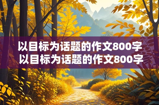 以目标为话题的作文800字 以目标为话题的作文800字议论文高中