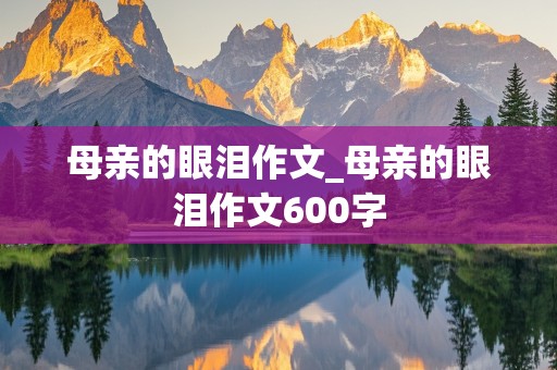 母亲的眼泪作文_母亲的眼泪作文600字