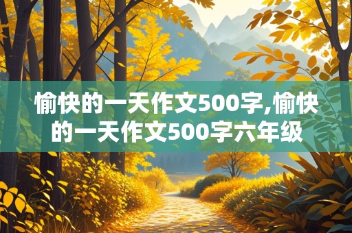 愉快的一天作文500字,愉快的一天作文500字六年级