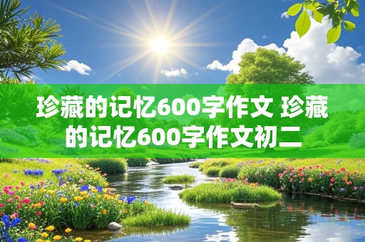 珍藏的记忆600字作文 珍藏的记忆600字作文初二