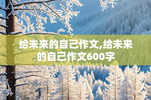 给未来的自己作文,给未来的自己作文600字