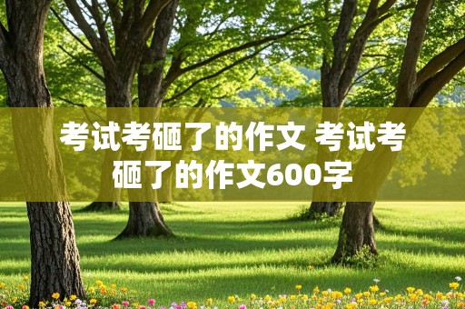 考试考砸了的作文 考试考砸了的作文600字