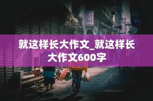 就这样长大作文_就这样长大作文600字