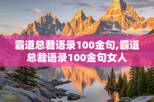 霸道总裁语录100金句,霸道总裁语录100金句女人