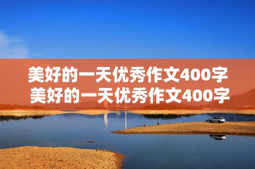 美好的一天优秀作文400字 美好的一天优秀作文400字左右