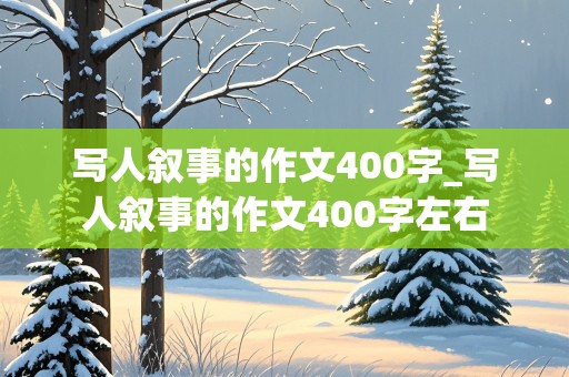 写人叙事的作文400字_写人叙事的作文400字左右