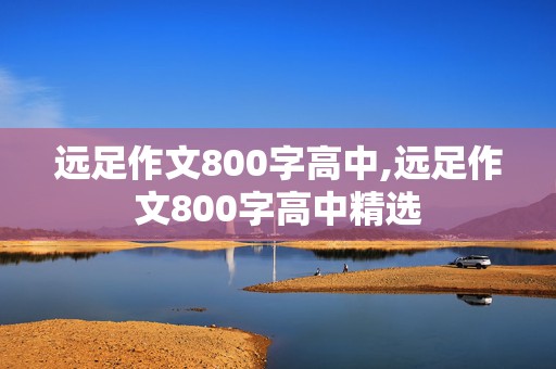 远足作文800字高中,远足作文800字高中精选