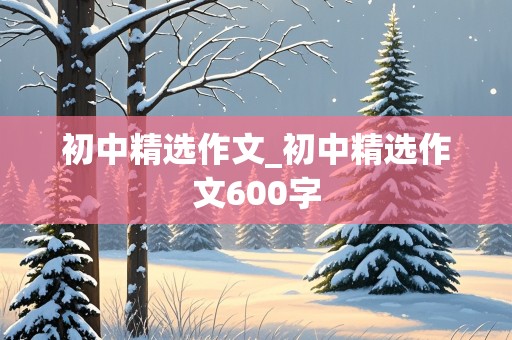 初中精选作文_初中精选作文600字