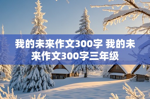 我的未来作文300字 我的未来作文300字三年级