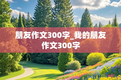 朋友作文300字_我的朋友作文300字