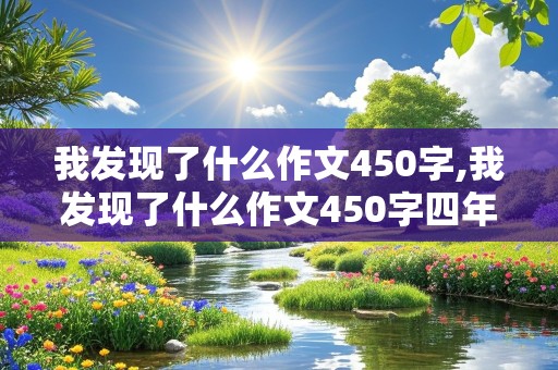 我发现了什么作文450字,我发现了什么作文450字四年级