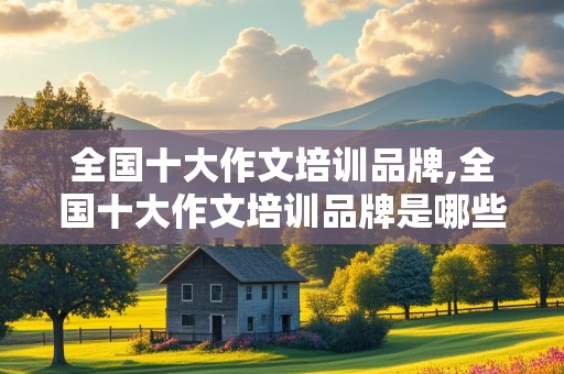 全国十大作文培训品牌,全国十大作文培训品牌是哪些