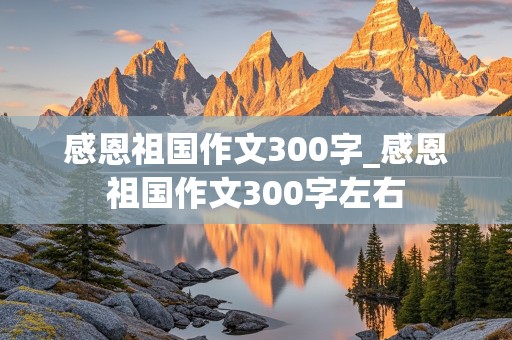 感恩祖国作文300字_感恩祖国作文300字左右