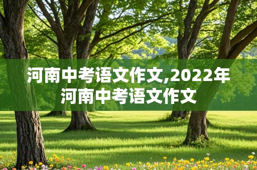 河南中考语文作文,2022年河南中考语文作文