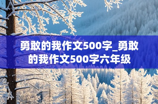 勇敢的我作文500字_勇敢的我作文500字六年级