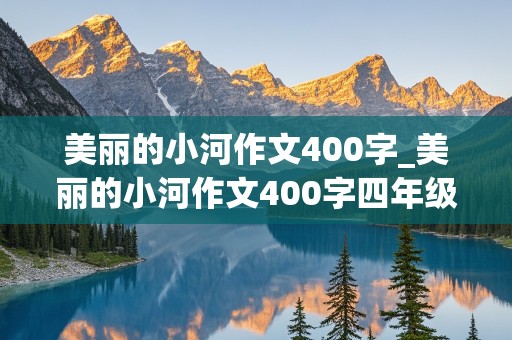 美丽的小河作文400字_美丽的小河作文400字四年级 写景