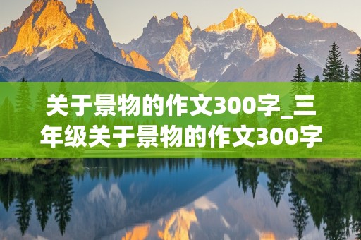 关于景物的作文300字_三年级关于景物的作文300字