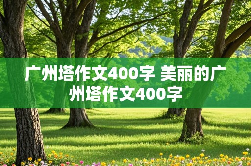 广州塔作文400字 美丽的广州塔作文400字