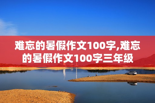 难忘的暑假作文100字,难忘的暑假作文100字三年级