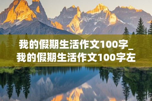 我的假期生活作文100字_我的假期生活作文100字左右