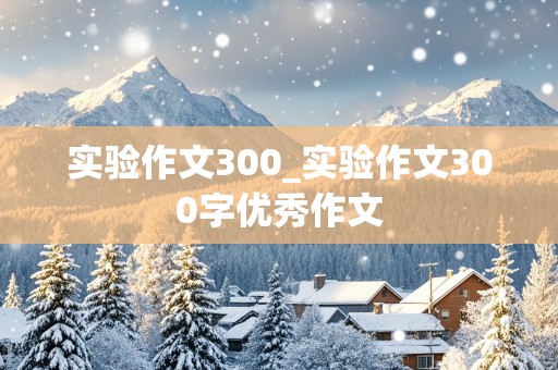 实验作文300_实验作文300字优秀作文