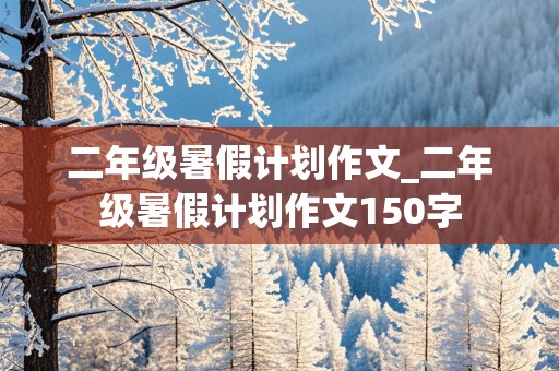 二年级暑假计划作文_二年级暑假计划作文150字