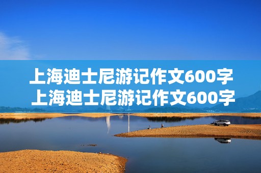 上海迪士尼游记作文600字 上海迪士尼游记作文600字初二