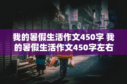 我的暑假生活作文450字 我的暑假生活作文450字左右