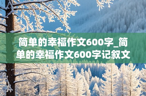 简单的幸福作文600字_简单的幸福作文600字记叙文