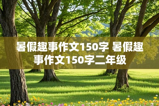 暑假趣事作文150字 暑假趣事作文150字二年级