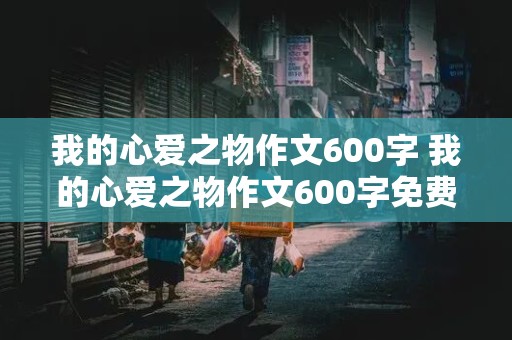 我的心爱之物作文600字 我的心爱之物作文600字免费