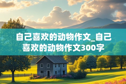 自己喜欢的动物作文_自己喜欢的动物作文300字