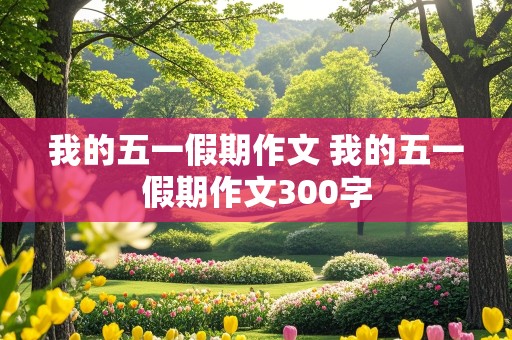 我的五一假期作文 我的五一假期作文300字