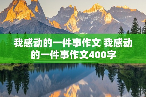 我感动的一件事作文 我感动的一件事作文400字