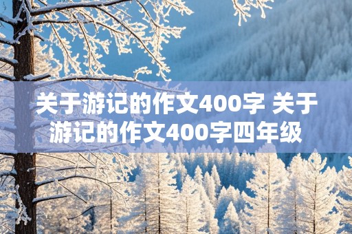 关于游记的作文400字 关于游记的作文400字四年级