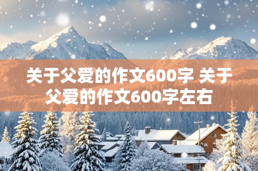 关于父爱的作文600字 关于父爱的作文600字左右