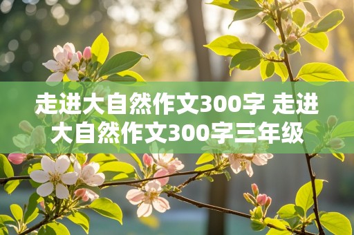 走进大自然作文300字 走进大自然作文300字三年级